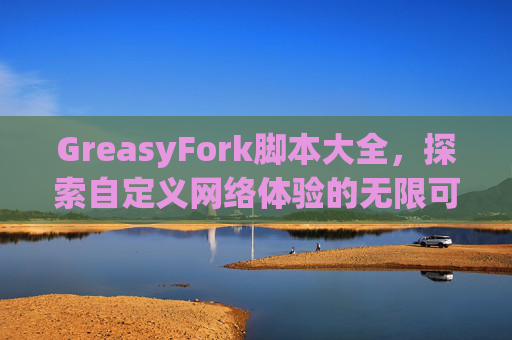 GreasyFork脚本大全，探索自定义网络体验的无限可能